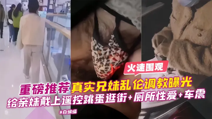 重磅推荐-真实兄妹乱伦调教曝光，给亲妹戴上遥控跳单逛街+厕所性爱+车震