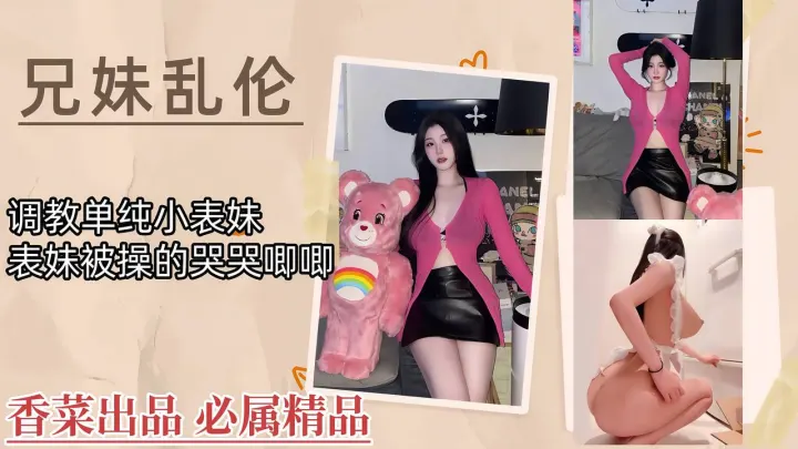 【兄妹乱伦】调教单纯小表妹，表妹被操的哭哭唧唧！