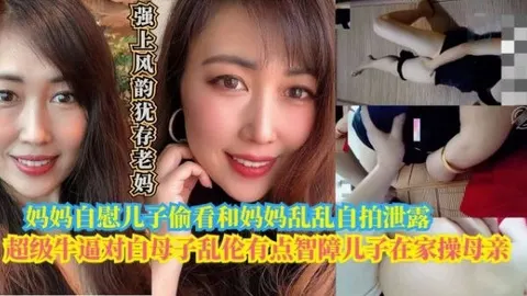 【母子乱伦】智障儿子在家偷看妈妈自慰和妈妈乱伦自拍