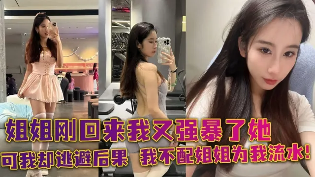 姐姐刚刚回来我又强暴了她，可我却逃避后果 我不配姐姐为我流水