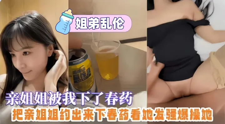 姐弟乱伦-给亲姐姐放春药，趁机无套拿下爆操全过程
