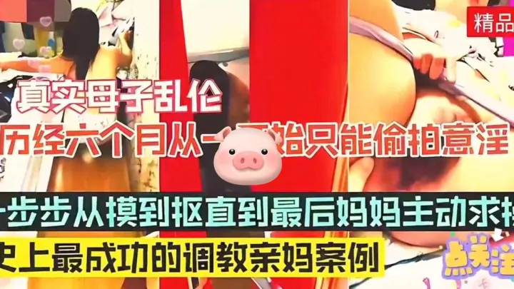 【真实母子乱伦】历经六个月成功调教亲妈成功案例，一步步从摸到扣直接最后妈妈主动求操！