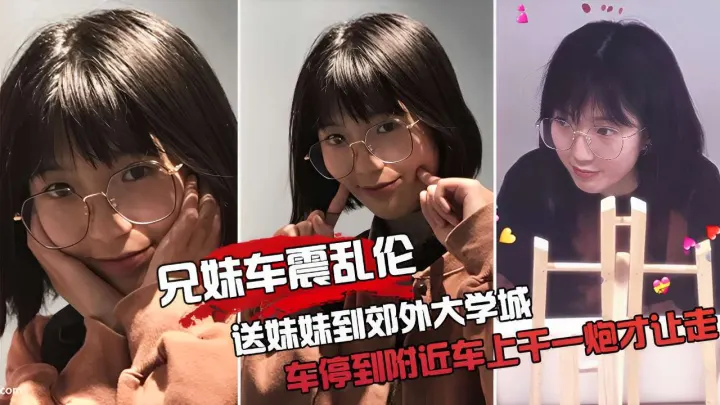 兄妹车震乱伦送妹妹到郊外大学城车停到附近车上干一炮才让走