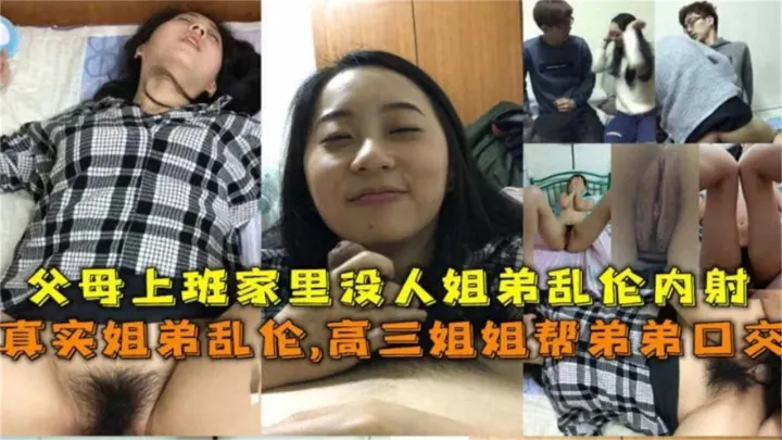 真实姐弟乱伦，父母上班家里没人姐弟乱伦内射！姐还帮弟口交！