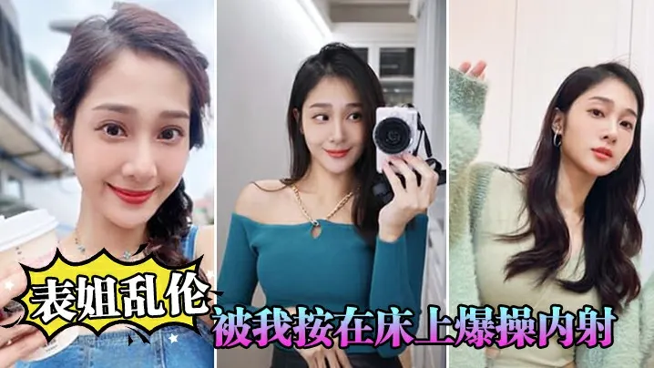 【表姐乱伦】表姐嘴上拒绝我但身体却很诚实还是被我按在床上