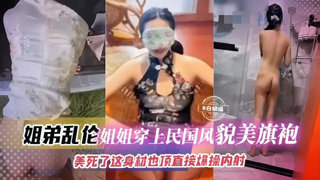 真实姐弟乱伦-制服旗袍韵味姐姐，极品顶呱呱身材直接被爆操内射
