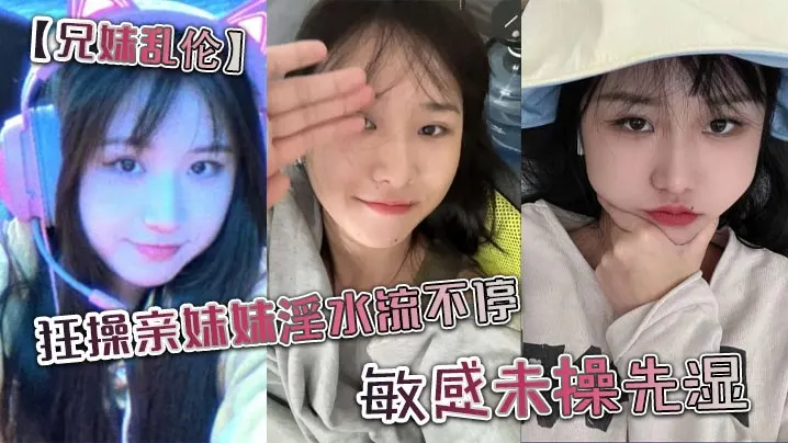【兄妹乱伦】狂操亲妹妹淫水流不停。敏感u操先湿。