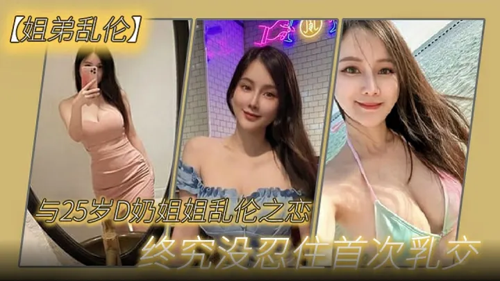 【姐弟乱伦】与27岁D奶姐姐乱伦之恋，终究没忍住首次乳交无套内射后入插菊