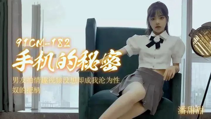 91CM-182.潘甜甜.手机的秘密.男友拍情趣视频没想却成我沦为性奴的把柄
