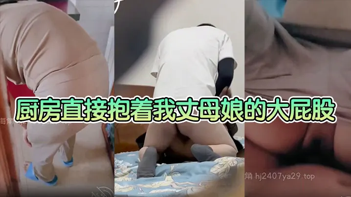 【母子乱伦】厨房直接抱着我丈母娘的大屁股一入到底，老骚逼一边叫一边求我操快点 这种视觉冲击真的太刺激了