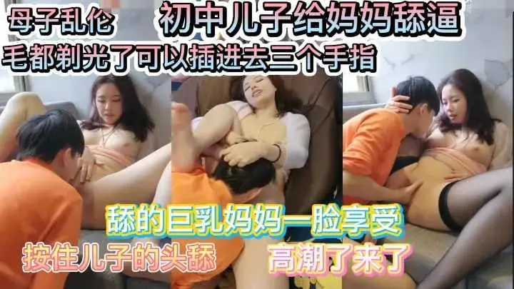 [母子乱伦]巨乳妈妈要初中儿子给她舔逼舔的一脸享受用手指插