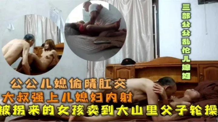 【公媳乱伦偷情】禽兽老爷子强操儿媳妇内射三部公公乱伦儿媳，被拐来的女孩被卖到大山深处被父子俩轮流操
