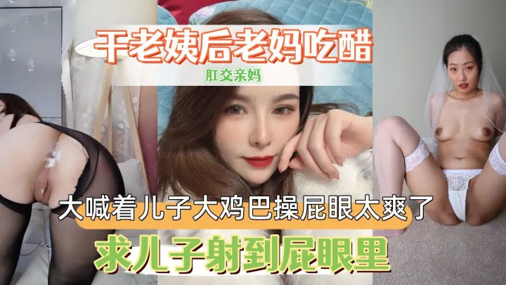 肛交厚黑老妈，让老妈交给老妹听，大喊着儿子大鸡巴操屁眼太爽了，求儿子射到屁眼里。
