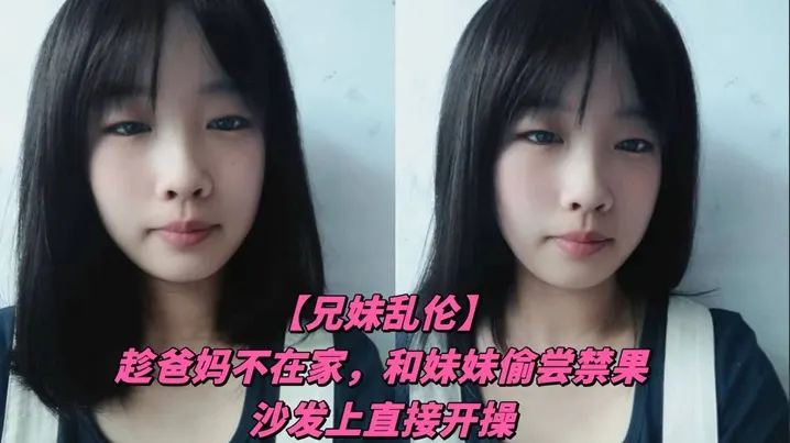 【兄妹乱伦】趁爸妈不在家，和妹妹偷尝禁果，沙发上直接开操