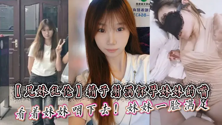 【兄妹乱伦】精子射满怀孕妹妹的嘴然后看着妹妹咽下去！妹妹一脸满足