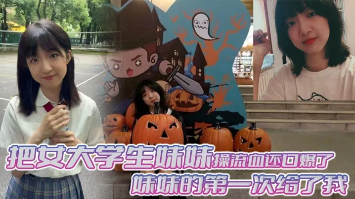 【兄妹乱伦】把女大学生妹妹操流血还口爆了，妹妹的第一次给了我