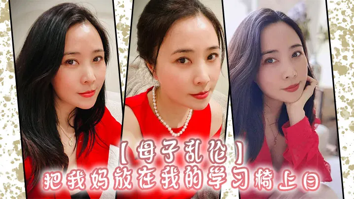【母子乱伦】把我妈放在我的学习椅上日，感觉我妈就是我的性启蒙老师了哇