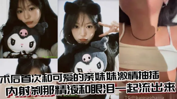 【兄妹乱伦】术后首次和可爱的亲妹妹激情抽插，内射刹那精液和眼泪一起流出来