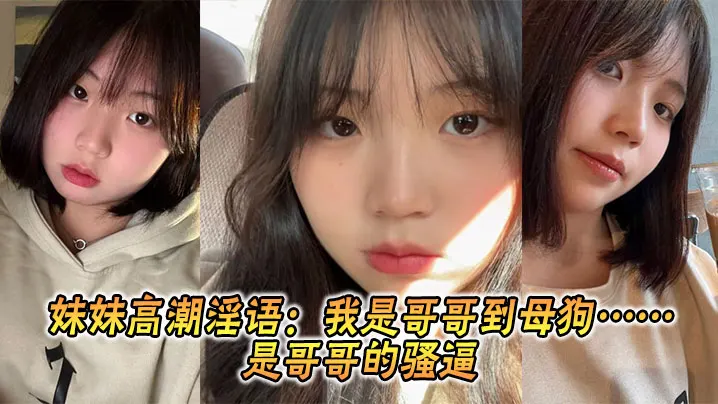 【兄妹乱伦】妹妹高潮淫语：我是哥哥到母狗……是哥哥的骚逼