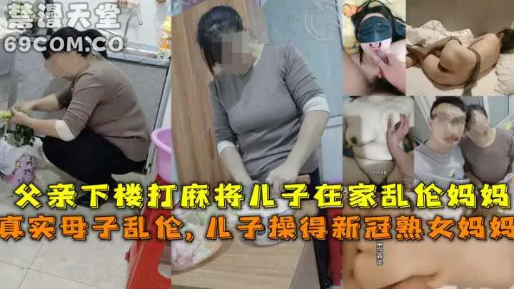 【真实母子乱伦】得新冠妈妈给儿子吃鸡吧，父亲下楼打麻将儿子在家乱伦熟女妈妈-家庭乱伦