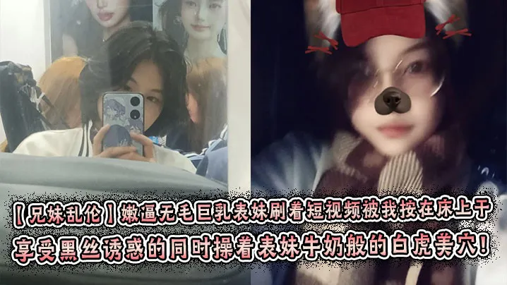 【兄妹乱伦】嫩逼无毛巨乳表妹刷着短视频被我按在床上干 彤彤的情趣丝袜初体验! 享受黑丝诱惑的同时操着表妹牛奶般的白虎美穴！