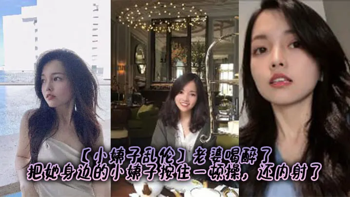 【小姨子乱伦】老婆喝醉了，把她身边的小姨子按住一顿操，还内射了