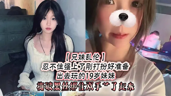 【兄妹乱伦】忍不住强上了刚打扮好准备出去玩的19岁妹妹，撕破黑丝绑住双手艹了起来