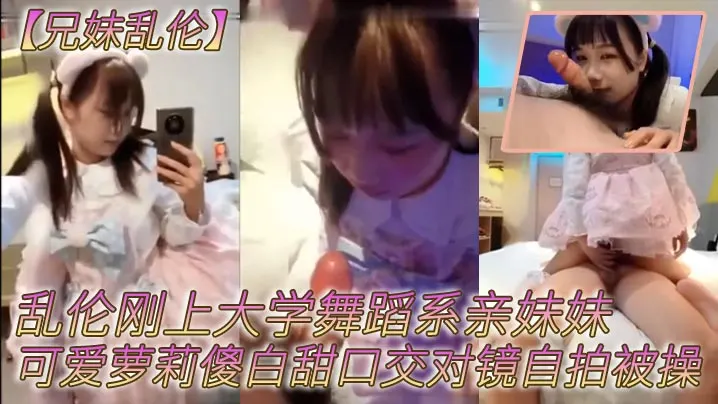 【兄妹乱伦】乱伦刚上大学舞蹈系亲妹妹，可爱萝莉傻白甜口交对镜自拍被操