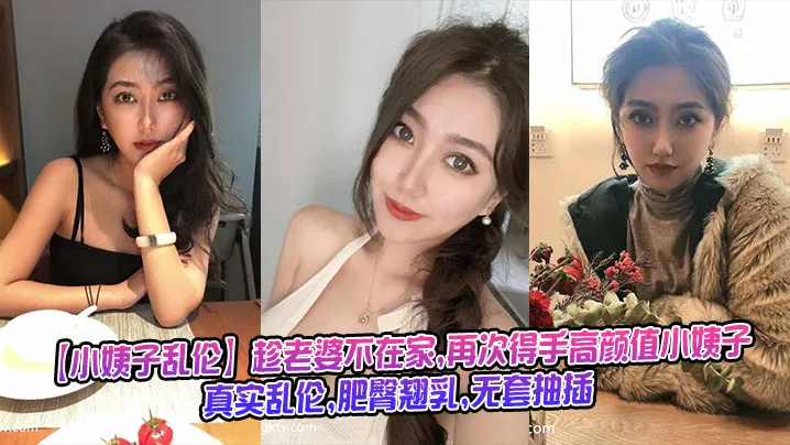 【小姨子乱伦】趁老婆不在家,再次得手高颜值小姨子,真实乱伦,肥臀翘乳,无套抽插