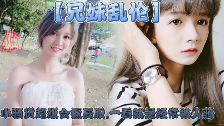 【兄妹乱伦】妹妹这个大屁股太爽了,小骚货超级会撅屁股,一看就是经常被人骑