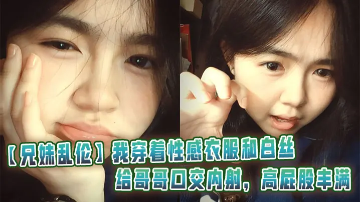 【兄妹乱伦】我穿着性感衣服和白丝给哥哥口交内射，高屁股丰满