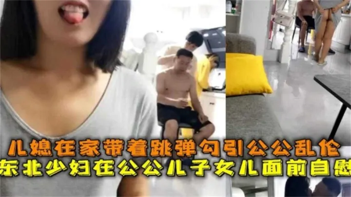 东北少妇在公公儿子女儿面前自慰，儿媳在家带着跳蛋勾引公公乱伦