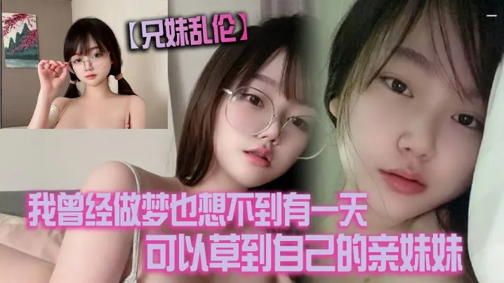 【兄妹乱伦】我曾经做梦也想不到有一天可以草到自己的亲妹妹。也想不到有一天她能主动找我草她！