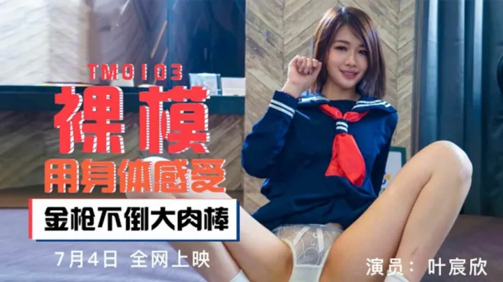 TM0103.叶宸欣.裸模用身体感受.金枪不倒大肉棒