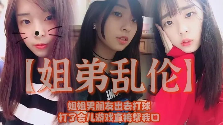 【姐弟乱伦】姐姐男朋友出去打球，打了会儿游戏直接帮我口，我还是处男，有点害怕