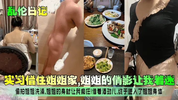 【乱伦日记】实习借住姐姐家，姐姐的倩影让我着迷！偷拍姐姐洗澡，姐姐的身材让我痴狂！借着酒劲儿，终于进入了姐姐身体！