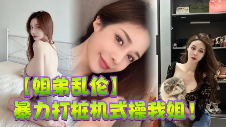 【姐弟乱伦】暴力打桩机式操我姐！史诗级对白！高潮两次，爽的学狗叫！完美内射！
