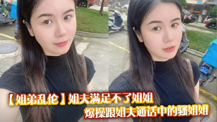 【姐弟乱伦】姐夫满足不了姐姐，爆操跟姐夫通话中的骚姐姐