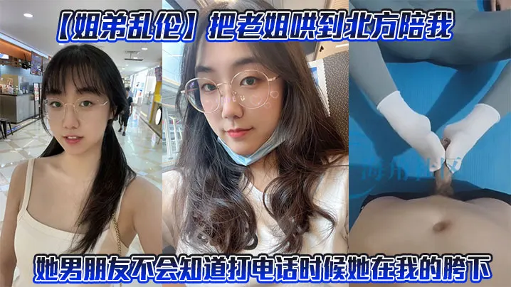 【姐弟乱伦】把老姐哄到北方陪我。她男朋友不会知道打电话时候她在我的胯下