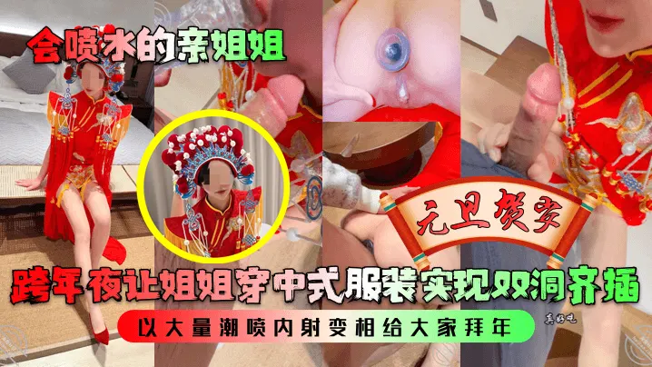 【会喷水的亲姐姐】跨年夜让姐姐穿中式服装实现双洞齐插，以大量潮喷内射变相给大家拜年！