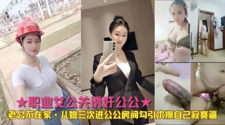 职业女公关诱奸公公老公不在家儿媳三次进公公房间勾引求操自己寂寞逼