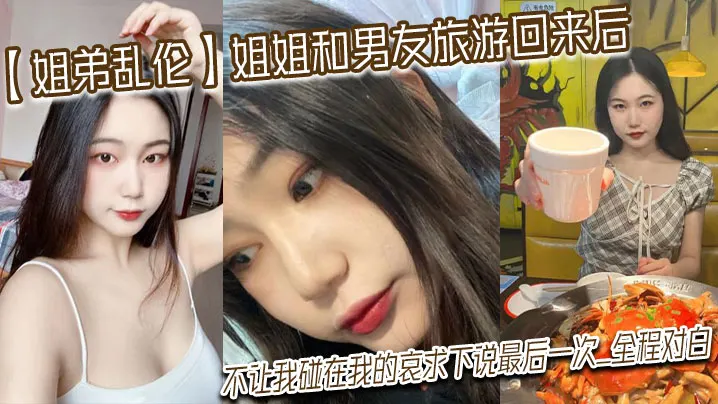 【姐弟乱伦】姐姐和男友旅游回来后，不让我碰在我的哀求下说最后一次_全程对白