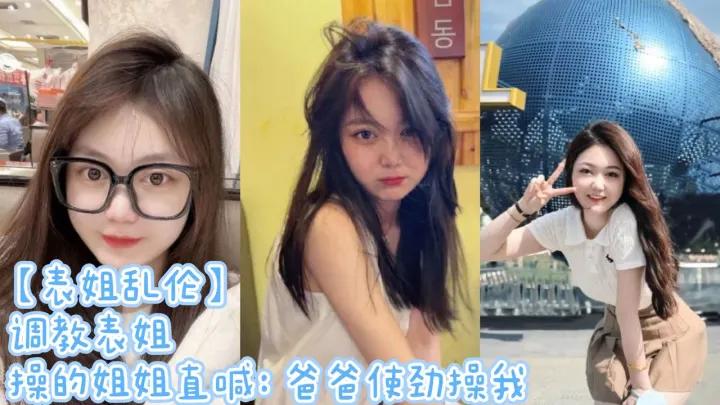 【表姐乱伦】调教表姐 操的姐姐直喊：爸爸使劲操我