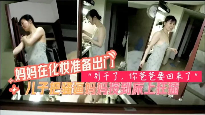 妈妈化妆准备出门被儿子按到床上爆插=乱伦