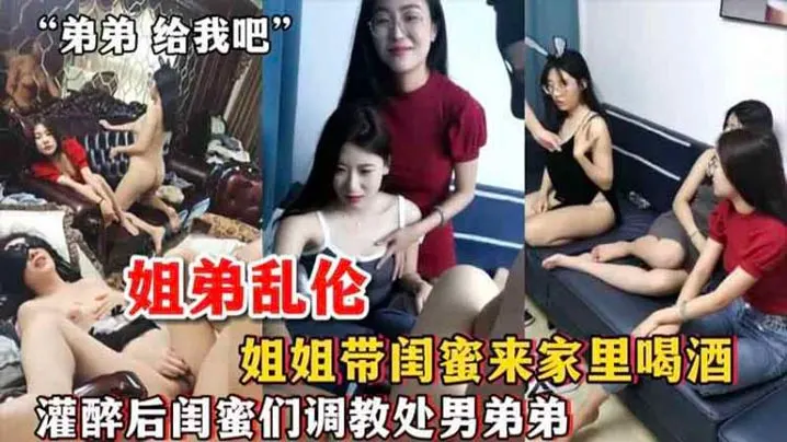 【姐弟乱伦】姐姐带闺蜜来家里喝酒_灌醉后闺蜜们调教处男弟弟