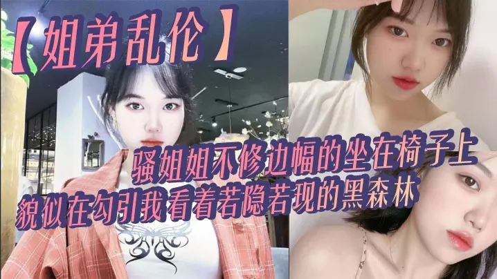 【姐弟乱伦】骚姐姐不修边幅的坐在椅子上，貌似在勾引我，看着若隐若现的黑森林，心中燃起一股无名的火，勾着我的心