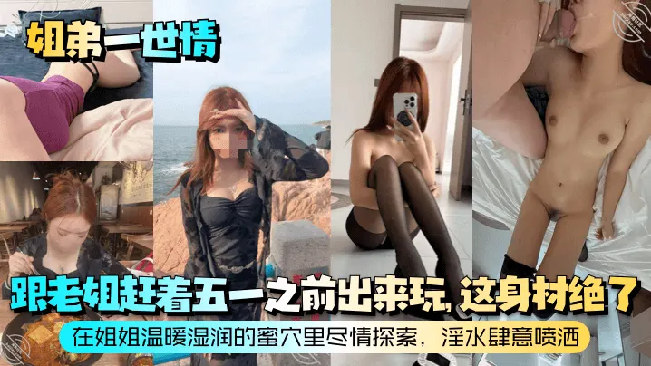 【姐弟一世情】跟老姐赶着五一之前出来玩，这身材绝了！在姐姐温暖湿润的蜜穴里尽情探索，淫水肆意喷洒！