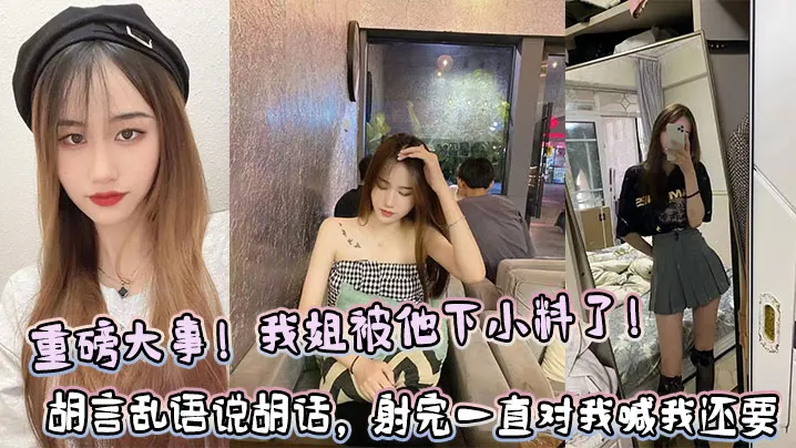 【姐弟乱伦】重磅大事！我姐被他下小料了！胡言乱语说胡话，射完一直对我喊我还要！！