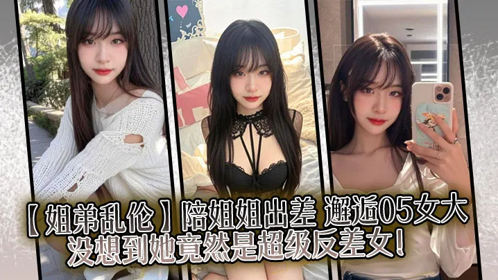 【姐弟乱伦】陪姐姐出差，邂逅05女大，没想到她竟然是超级反差女！