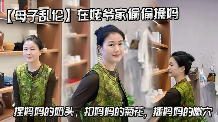 【母子乱伦】在姥爷家偷偷操妈，捏妈妈的奶头，扣妈妈的菊花，插妈妈的嫩穴